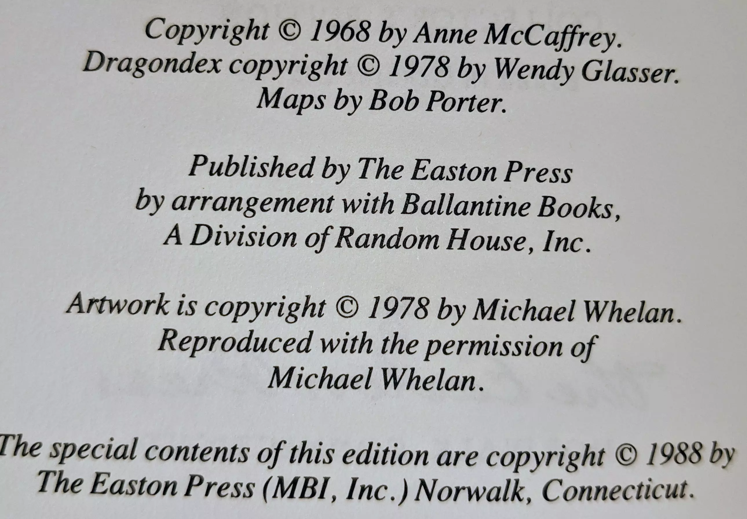 Copyright © 1968 by Anne McCaffrey.
Dragondex copyright © 1978 by Wendy Glasser.
Maps by Bob Porter.

Published by The Easton Press
by arrangement with Ballantine Books,
A Division of Random House, Inc.

Artwork is copyright © 1978 by Michael Whelan.
Reproduced with the permission of
Michael Whelan.

The special contents of this edition are copyright © 1988 by
The Easton Press (MBI, Inc.) Norwalk, Connecticut.