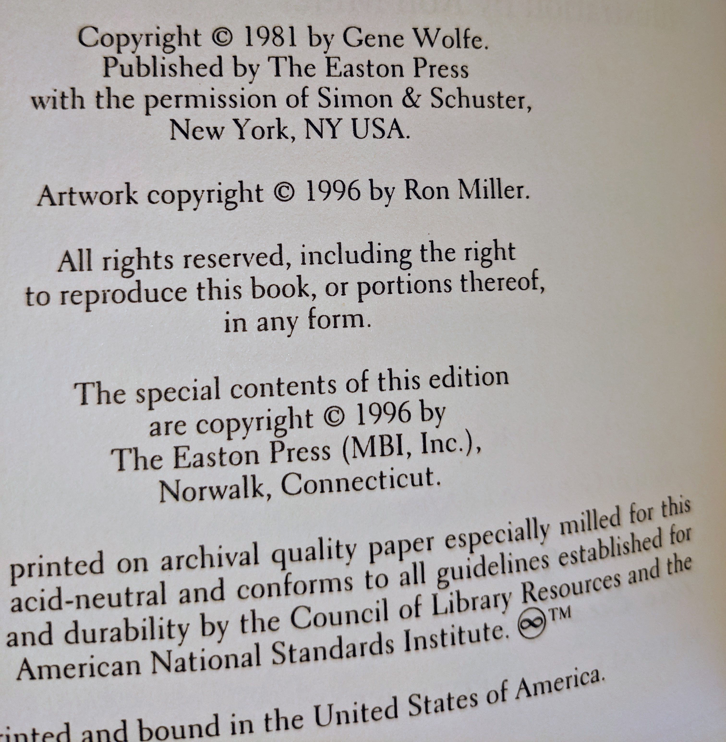 Copyright © 1981 by Gene Wolfe.
Published by The Easton Press
with the permission of Simon & Schuster,
New York, NY USA.

Artwork copyright © 1996 by Ron Miller.

All rights reserved, including the right
to reproduce this book, or portions thereof,
in any form.

The special contents of this edition
are copyright © 1996 by
The Easton Press (MBI, Inc.),
Norwalk, Connecticut.

This book is printed on archival quality paper especially milled for this
edition. It is acid-neutral and conforms to all guidelines established for
permanence and durability by the Council of Library Resources and the
American National Standards Institute. ☺™

Printed and bound in the United States of America.