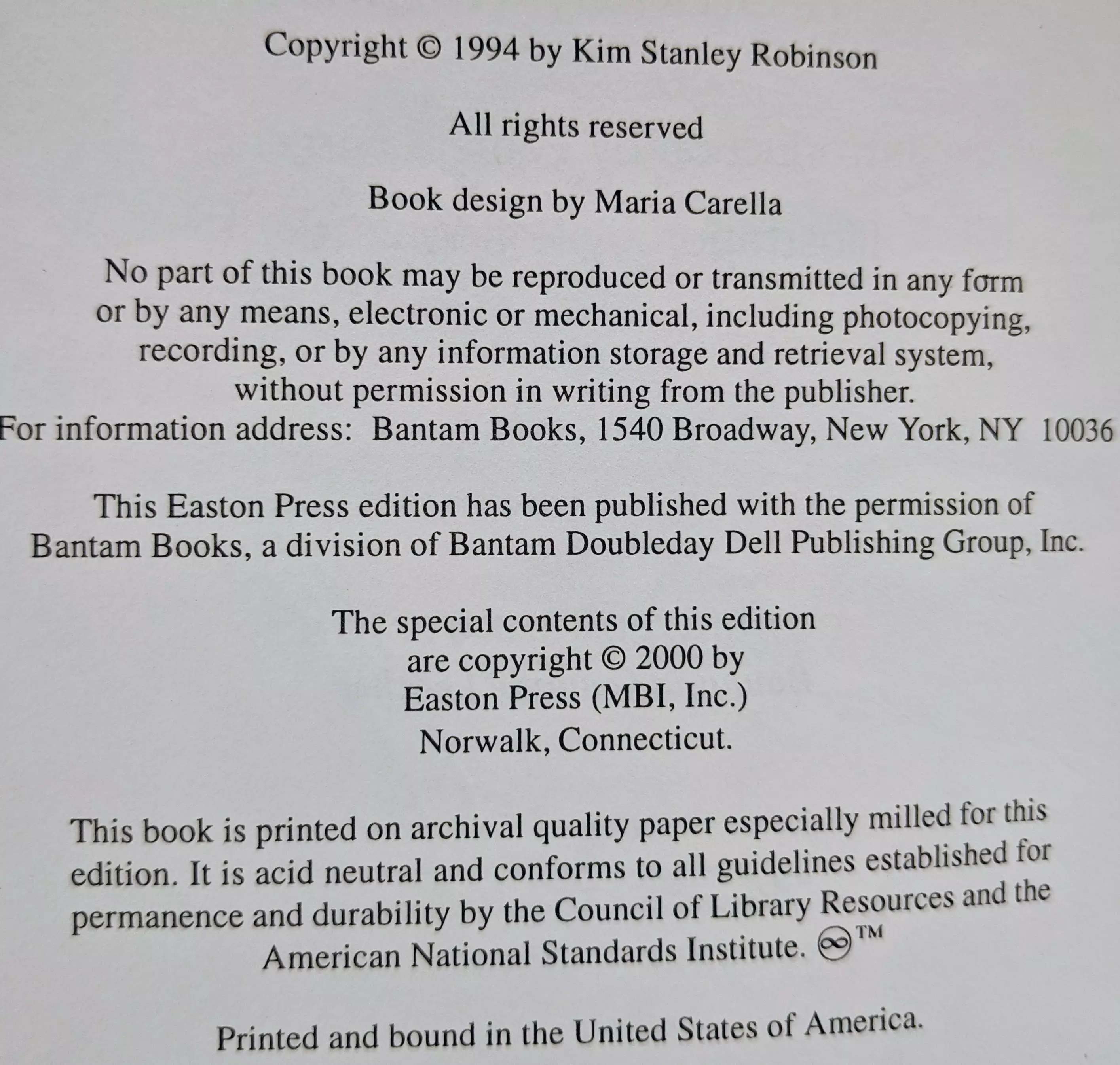 Copyright © 1994 by Kim Stanley Robinson  
All rights reserved  

Book design by Maria Carella  

No part of this book may be reproduced or transmitted in any form or by any means, electronic or mechanical, including photocopying, recording, or by any information storage and retrieval system, without permission in writing from the publisher.  
For information address: Bantam Books, 1540 Broadway, New York, NY 10036  

This Easton Press edition has been published with the permission of Bantam Books, a division of Bantam Doubleday Dell Publishing Group, Inc.  

The special contents of this edition are copyright © 2000 by Easton Press (MBI, Inc.) Norwalk, Connecticut.  

This book is printed on archival quality paper specially milled for this edition. It is acid neutral and conforms to all guidelines established for permanence and durability by the Council of Library Resources and the American National Standards Institute (c).  

Printed and bound in the United States of America.
